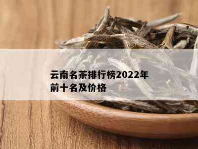 云南名茶排行榜2022年前十名及价格