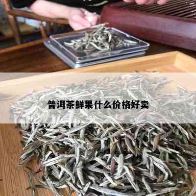 普洱茶鲜果什么价格好卖