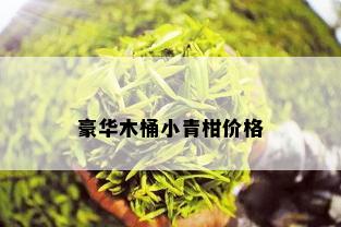 豪华木桶小青柑价格