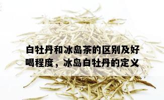 白牡丹和冰岛茶的区别及好喝程度，冰岛白牡丹的定义