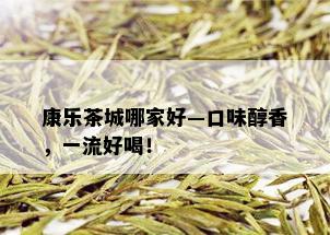 康乐茶城哪家好—口味醇香，一流好喝！