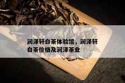 润泽轩白茶体验馆，润泽轩白茶价格及润泽茶业