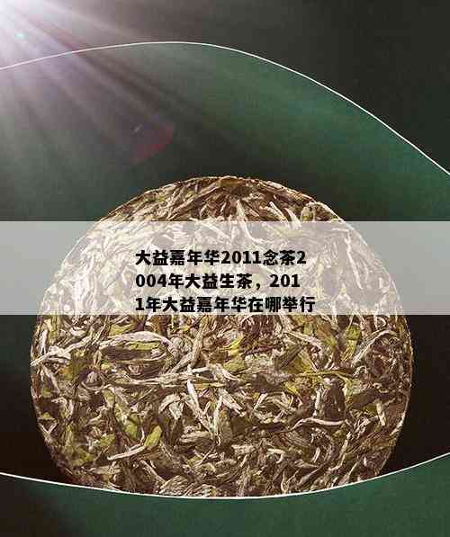 大益嘉年华2011念茶2004年大益生茶，2011年大益嘉年华在哪举行