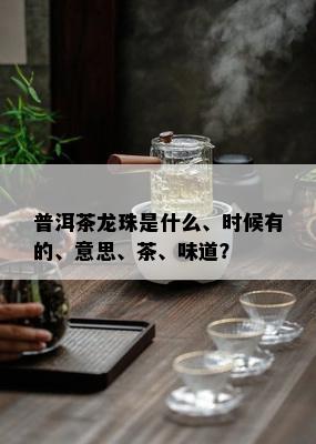 普洱茶龙珠是什么、时候有的、意思、茶、味道？