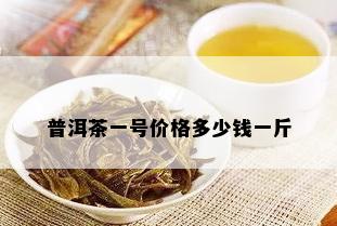 普洱茶一号价格多少钱一斤