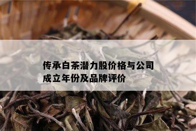 传承白茶潜力股价格与公司成立年份及品牌评价