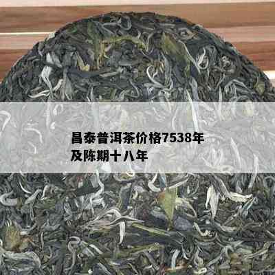 昌泰普洱茶价格7538年及陈期十八年