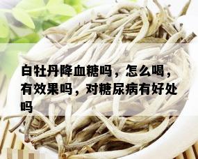 白牡丹降血糖吗，怎么喝，有效果吗，对糖尿病有好处吗