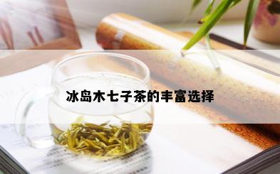 冰岛木七子茶的丰富选择