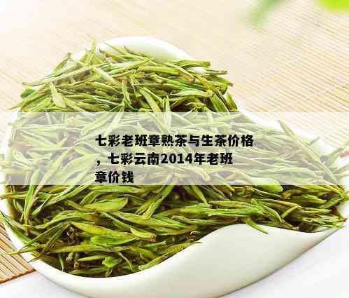 七彩老班章熟茶与生茶价格，七彩云南2014年老班章价钱