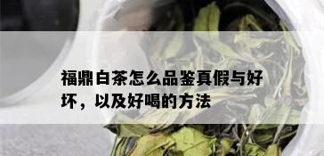 福鼎白茶怎么品鉴真假与好坏，以及好喝的方法