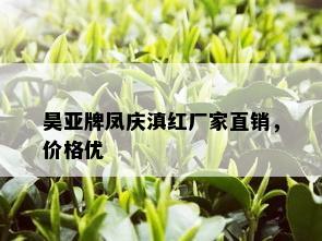 昊亚牌凤庆滇红厂家直销，价格优