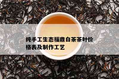 纯手工生态福鼎白茶茶叶价格表及制作工艺