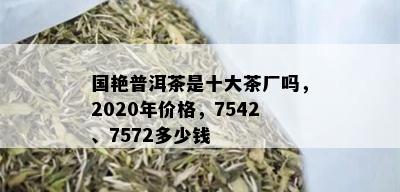 国艳普洱茶是十大茶厂吗，2020年价格，7542、7572多少钱