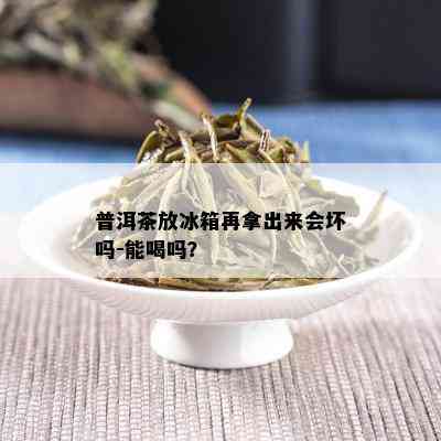 普洱茶放冰箱再拿出来会坏吗-能喝吗？