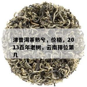 津普洱茶熟兮，价格，2013百年老树，云南排位第几