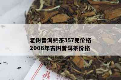 老树普洱熟茶357克价格2006年古树普洱茶价格