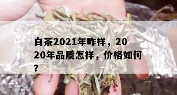 白茶2021年咋样，2020年品质怎样，价格如何？