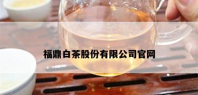 福鼎白茶股份有限公司官网