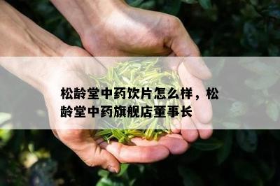 松龄堂中药饮片怎么样，松龄堂中药旗舰店董事长