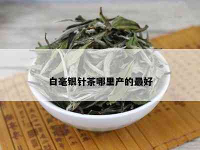 白毫银针茶哪里产的更好