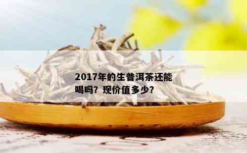 2017年的生普洱茶还能喝吗？现价值多少？