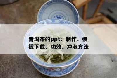 普洱茶的ppt：制作、模板下载、功效、冲泡方法