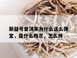 新益号普洱茶为什么这么便宜，是什么档次，怎么样