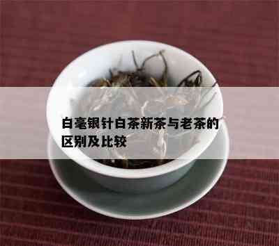 白毫银针白茶新茶与老茶的区别及比较