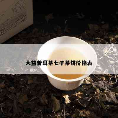 大益普洱茶七子茶饼价格表