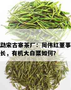 勐宋古寨茶厂：周伟红董事长，有机大白菜如何？