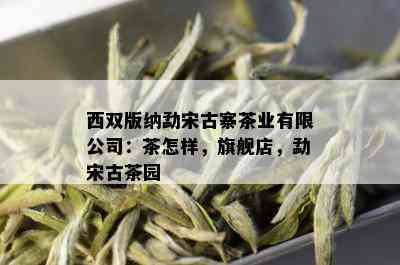 西双版纳勐宋古寨茶业有限公司：茶怎样，旗舰店，勐宋古茶园