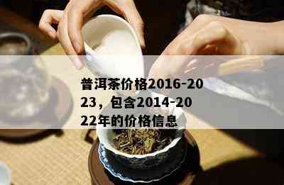 普洱茶价格2016-2023，包含2014-2022年的价格信息