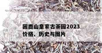 困鹿山皇家古茶园2023价格、历史与图片