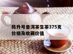 陈升号普洱茶生茶375克价格及收藏价值