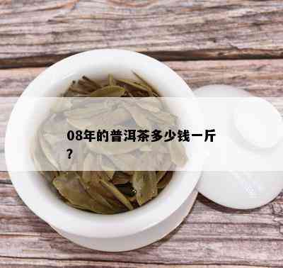 08年的普洱茶多少钱一斤？