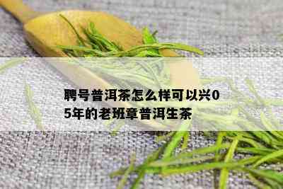 聘号普洱茶怎么样可以兴05年的老班章普洱生茶