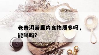 老普洱茶里内含物质多吗，能喝吗？