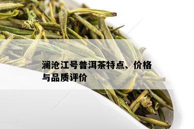 澜沧江号普洱茶特点、价格与品质评价