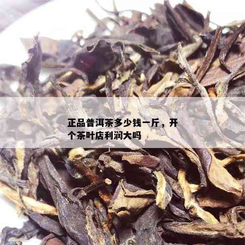 正品普洱茶多少钱一斤，开个茶叶店利润大吗