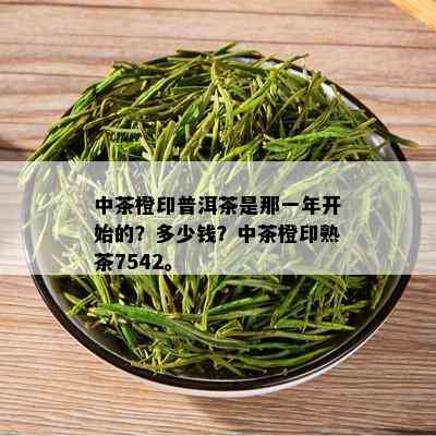 中茶橙印普洱茶是那一年开始的？多少钱？中茶橙印熟茶7542。