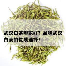 武汉白茶哪家好？品味武汉白茶的优质选择！