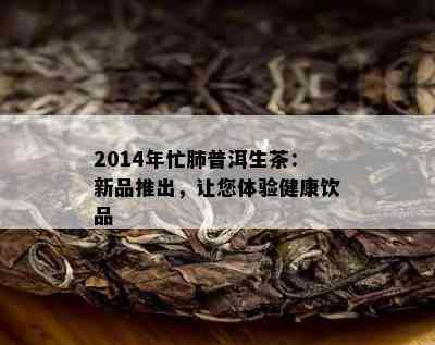 2014年忙肺普洱生茶：新品推出，让您体验健康饮品