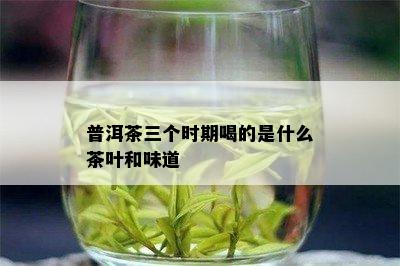 普洱茶三个时期喝的是什么茶叶和味道