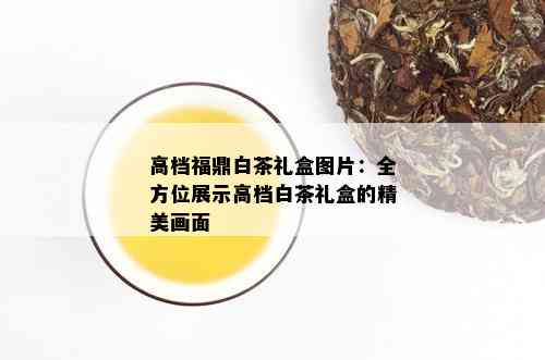 高档福鼎白茶礼盒图片：全方位展示高档白茶礼盒的精美画面