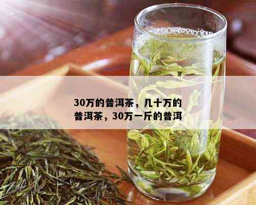 30万的普洱茶，几十万的普洱茶，30万一斤的普洱