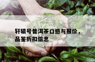 轩辕号普洱茶口感与报价，品鉴折扣信息