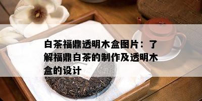 白茶福鼎透明木盒图片：了解福鼎白茶的制作及透明木盒的设计