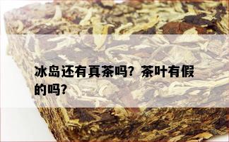 冰岛还有真茶吗？茶叶有假的吗？