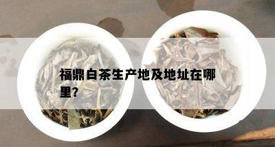 福鼎白茶生产地及地址在哪里？